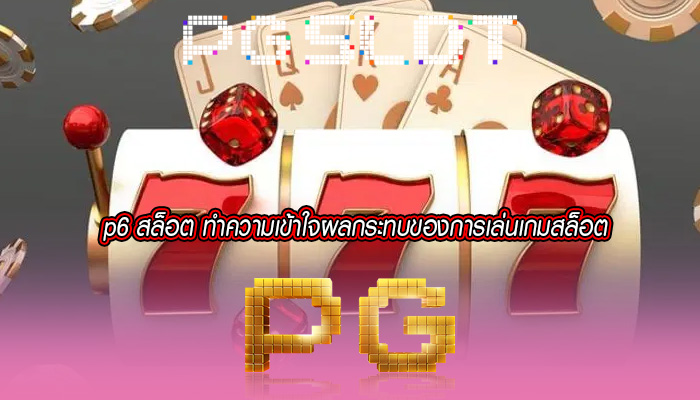 p6 สล็อต ทำความเข้าใจผลกระทบของการเล่นเกมสล็อต