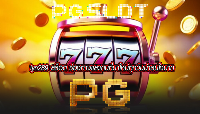 lyn289 สล็อต ช่องทางเเละเกมที่มาใหม่ทุกวันน่าสนใจมาก